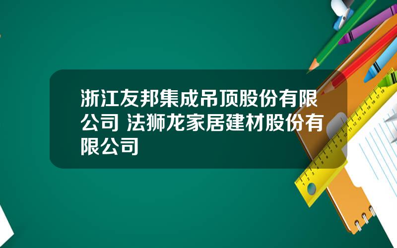 浙江友邦集成吊顶股份有限公司 法狮龙家居建材股份有限公司